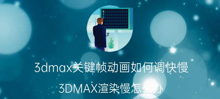 3dmax关键帧动画如何调快慢 3DMAX渲染慢怎么办？如何提高速度？